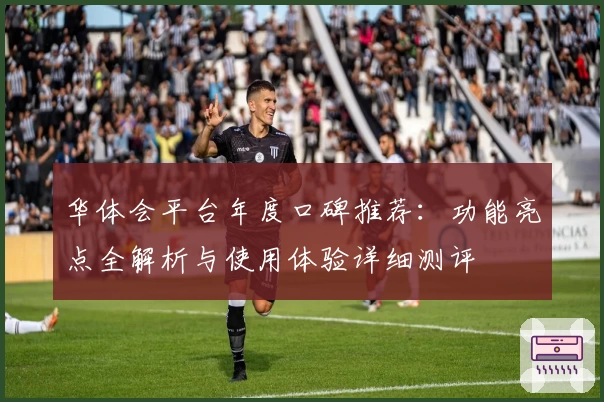 华体会平台年度口碑推荐：功能亮点全解析与使用体验详细测评