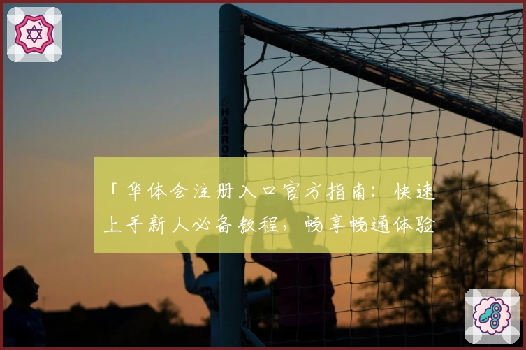 「华体会注册入口官方指南:快速上手新人必备教程,畅享畅通体验」