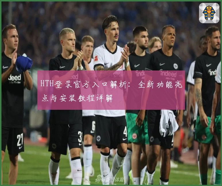 HTH登录官方入口解析：全新功能亮点与安装教程详解