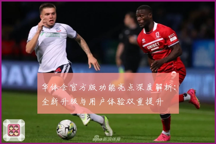 华体会官方版功能亮点深度解析：全新升级与用户体验双重提升