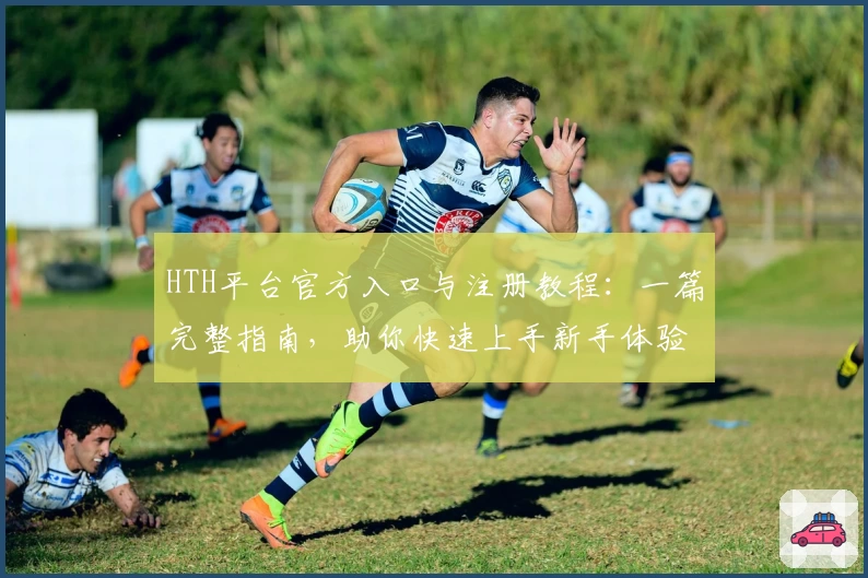 HTH平台官方入口与注册教程：一篇完整指南，助你快速上手新手体验