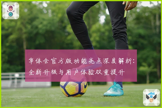 华体会官方版功能亮点深度解析：全新升级与用户体验双重提升