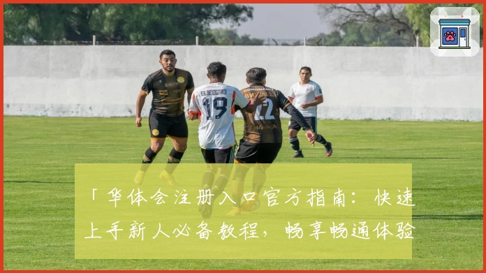 「华体会注册入口官方指南：快速上手新人必备教程，畅享畅通体验」