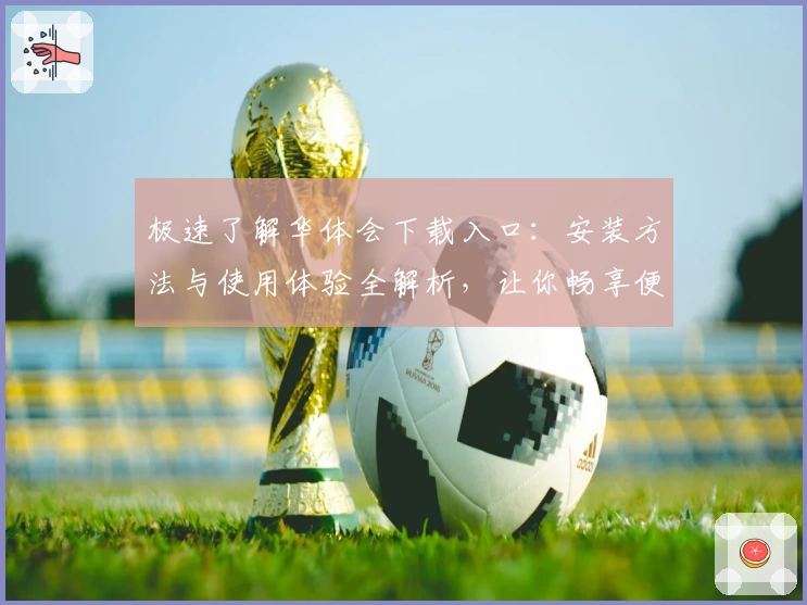 极速了解华体会下载入口：安装方法与使用体验全解析，让你畅享便捷平台