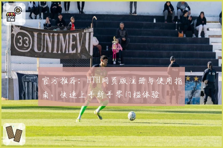 官方推荐：HTH网页版注册与使用指南，快速上手新手零门槛体验