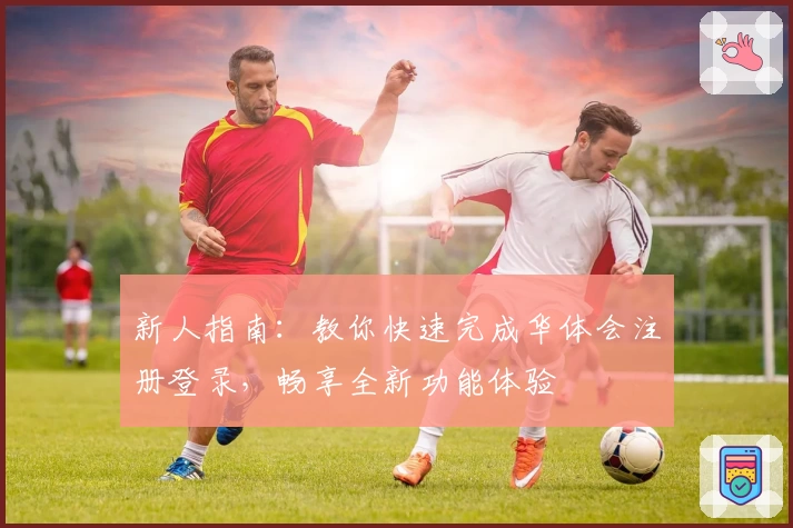 新人指南：教你快速完成华体会注册登录，畅享全新功能体验