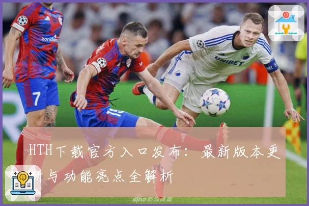 HTH下载官方入口发布：最新版本更新与功能亮点全解析