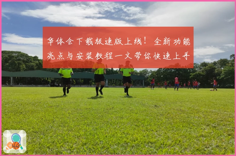 华体会下载极速版上线!全新功能亮点与安装教程一文带你快速上手