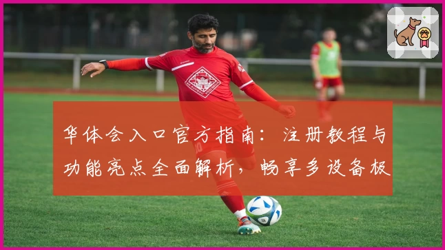 华体会入口官方指南：注册教程与功能亮点全面解析，畅享多设备极速体验