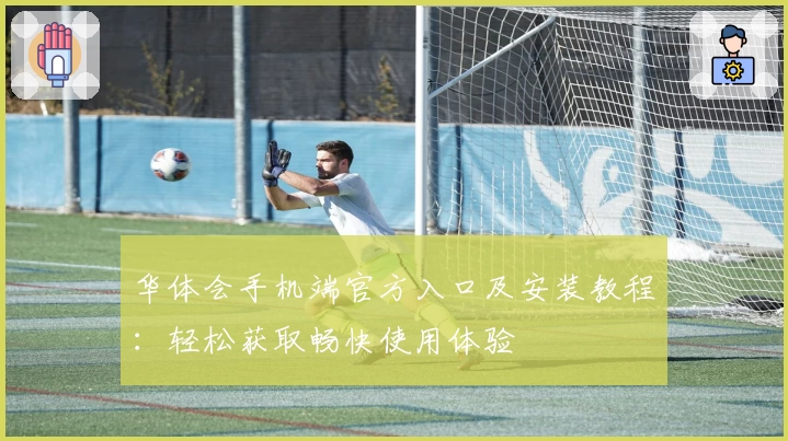 华体会手机端官方入口及安装教程：轻松获取畅快使用体验