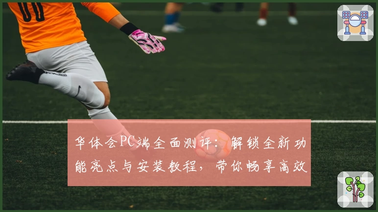 华体会PC端全面测评：解锁全新功能亮点与安装教程，带你畅享高效操作新体验