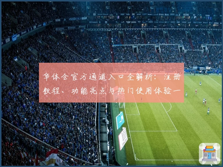 华体会官方通道入口全解析：注册教程、功能亮点与热门使用体验一站尽览