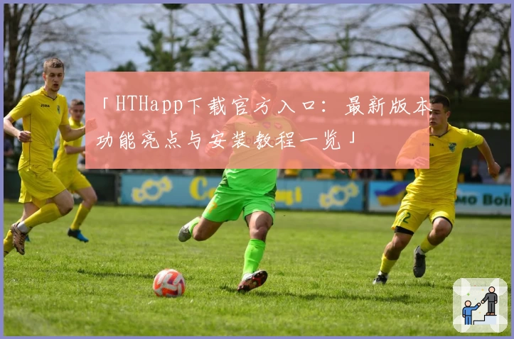 「HTHapp下载官方入口：最新版本功能亮点与安装教程一览」