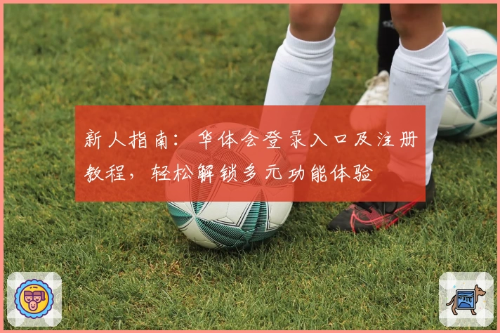 新人指南:华体会登录入口及注册教程,轻松解锁多元功能体验