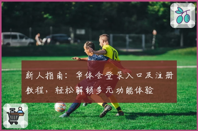 新人指南:华体会登录入口及注册教程,轻松解锁多元功能体验