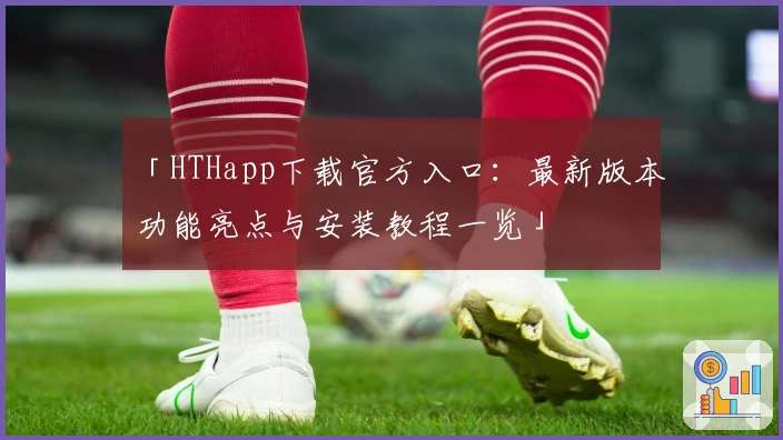 「HTHapp下载官方入口：最新版本功能亮点与安装教程一览」