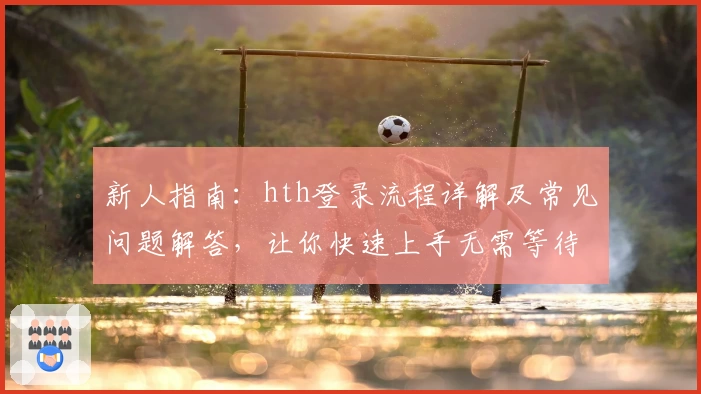 新人指南：hth登录流程详解及常见问题解答，让你快速上手无需等待