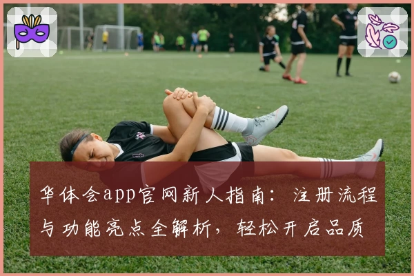 华体会app官网新人指南：注册流程与功能亮点全解析，轻松开启品质体验