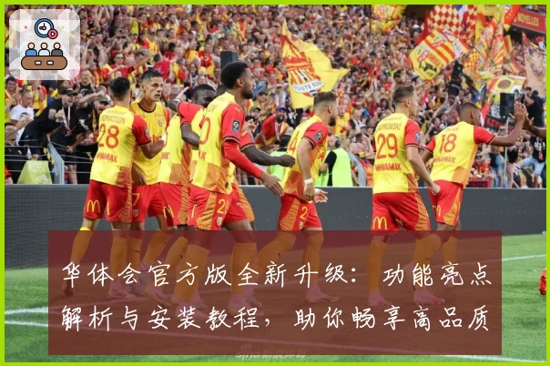 华体会官方版全新升级:功能亮点解析与安装教程,助你畅享高品质体验