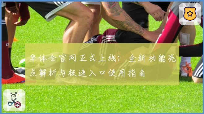 华体会官网正式上线：全新功能亮点解析与极速入口使用指南
