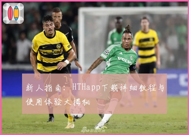 新人指南：HTHapp下载详细教程与使用体验大揭秘