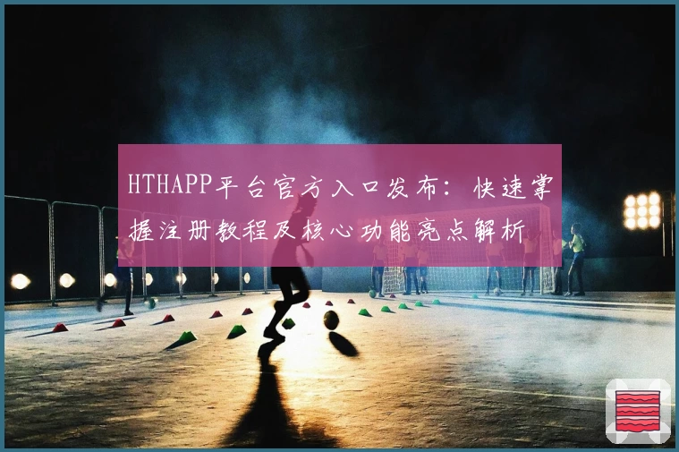 HTHAPP平台官方入口发布：快速掌握注册教程及核心功能亮点解析