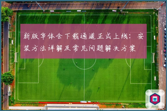 新版华体会下载通道正式上线：安装方法详解及常见问题解决方案