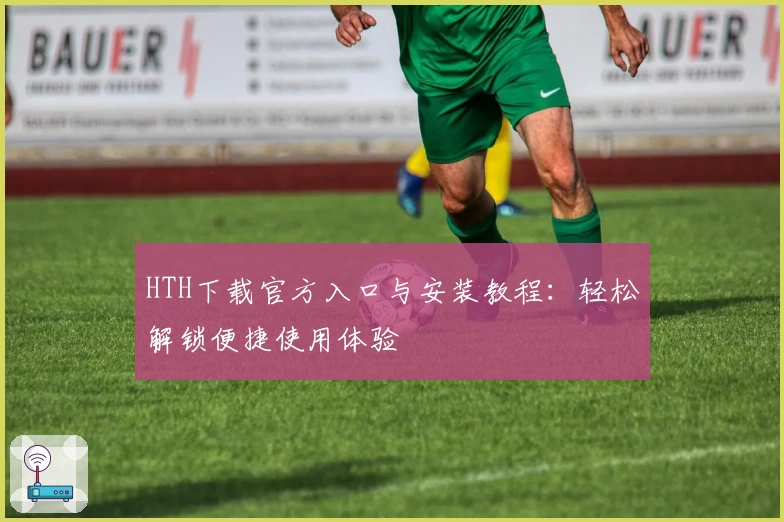 HTH下载官方入口与安装教程:轻松解锁便捷使用体验