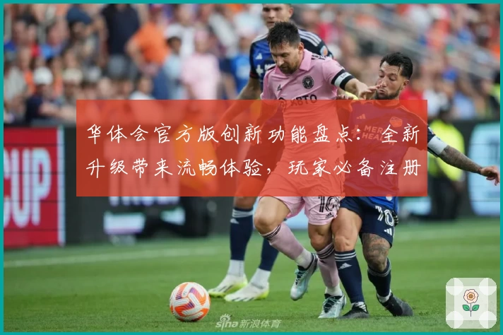 华体会官方版创新功能盘点：全新升级带来流畅体验，玩家必备注册及安装教程汇总