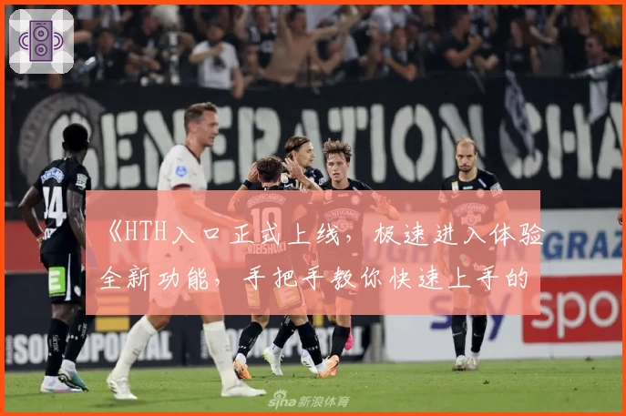 《HTH入口正式上线，极速进入体验全新功能，手把手教你快速上手的新人指南》