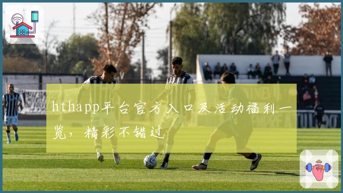 hthapp平台官方入口及活动福利一览，精彩不错过