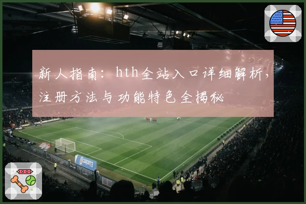 新人指南：hth全站入口详细解析，注册方法与功能特色全揭秘